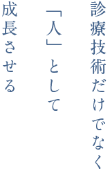 診療技術だけでなく「人」として成長させる